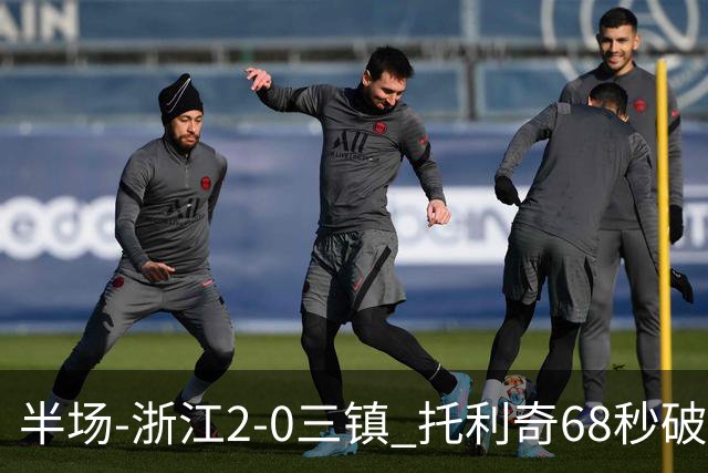 半场-浙江2-0三镇 托利奇68秒破门米特里策无解一条龙